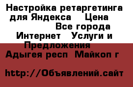 Настройка ретаргетинга (для Яндекса) › Цена ­ 5000-10000 - Все города Интернет » Услуги и Предложения   . Адыгея респ.,Майкоп г.